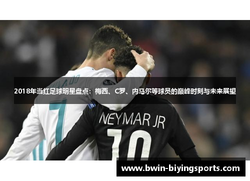 2018年当红足球明星盘点：梅西、C罗、内马尔等球员的巅峰时刻与未来展望