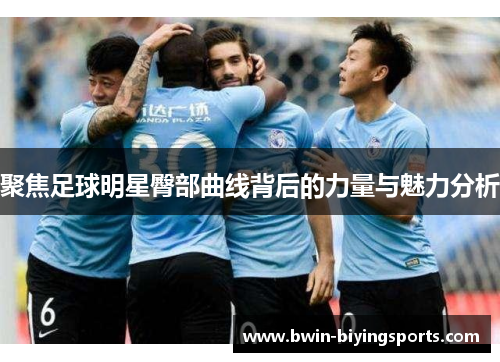 聚焦足球明星臀部曲线背后的力量与魅力分析