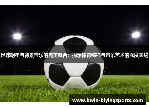 足球明星与背景音乐的完美融合：揭示体育精神与音乐艺术的深度契约