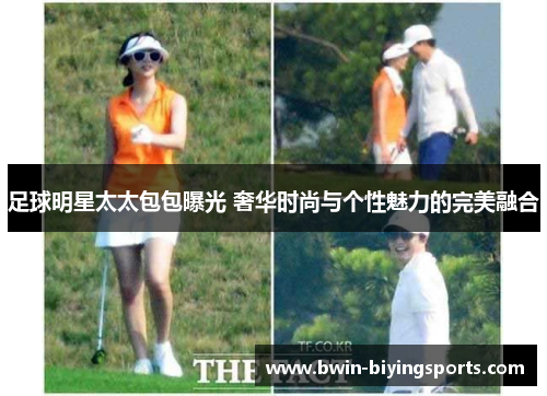 足球明星太太包包曝光 奢华时尚与个性魅力的完美融合