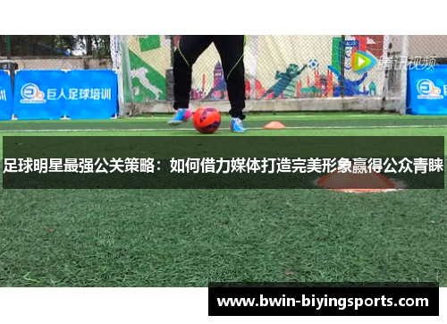 足球明星最强公关策略：如何借力媒体打造完美形象赢得公众青睐