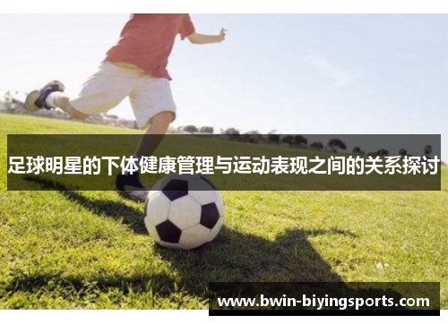 足球明星的下体健康管理与运动表现之间的关系探讨