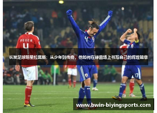 长发足球明星拉莫斯：从少年到传奇，他如何在绿茵场上书写自己的辉煌篇章