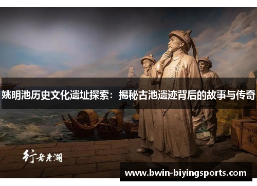 姚明池历史文化遗址探索：揭秘古池遗迹背后的故事与传奇