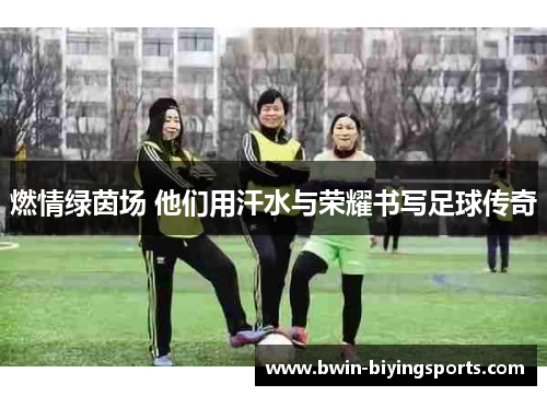 燃情绿茵场 他们用汗水与荣耀书写足球传奇