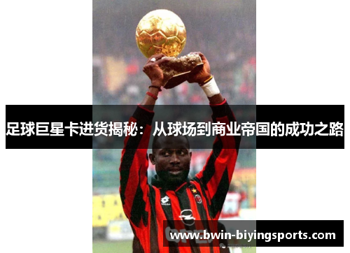 足球巨星卡进货揭秘：从球场到商业帝国的成功之路