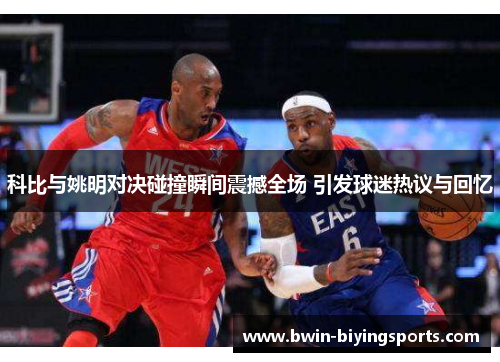 科比与姚明对决碰撞瞬间震撼全场 引发球迷热议与回忆