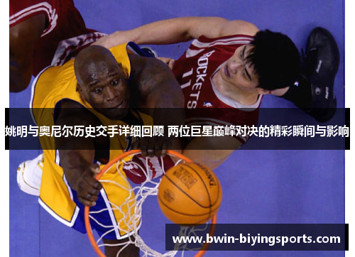 姚明与奥尼尔历史交手详细回顾 两位巨星巅峰对决的精彩瞬间与影响