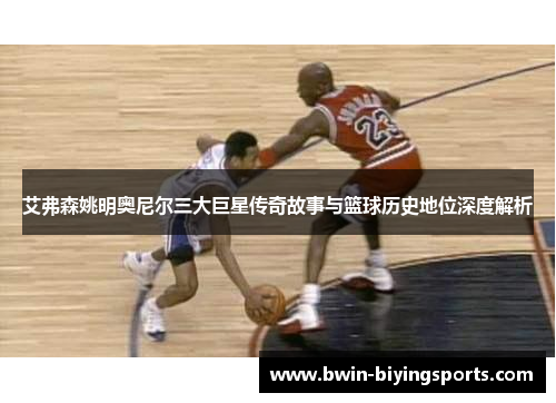 艾弗森姚明奥尼尔三大巨星传奇故事与篮球历史地位深度解析