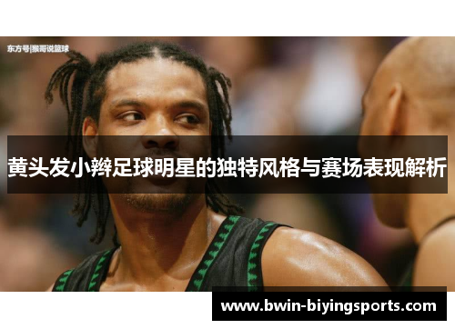 黄头发小辫足球明星的独特风格与赛场表现解析