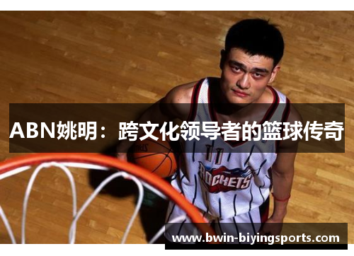 ABN姚明：跨文化领导者的篮球传奇