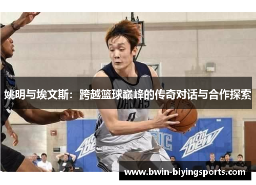 姚明与埃文斯：跨越篮球巅峰的传奇对话与合作探索
