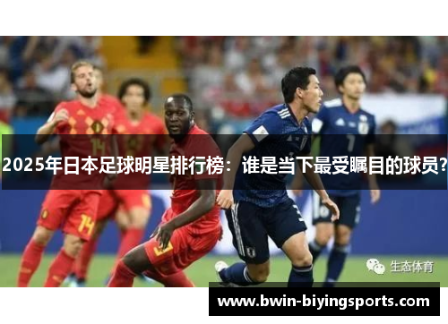 2025年日本足球明星排行榜：谁是当下最受瞩目的球员？