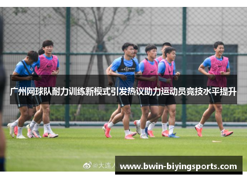 广州网球队耐力训练新模式引发热议助力运动员竞技水平提升