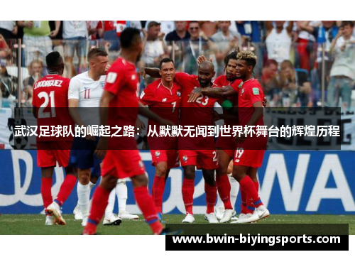 武汉足球队的崛起之路：从默默无闻到世界杯舞台的辉煌历程