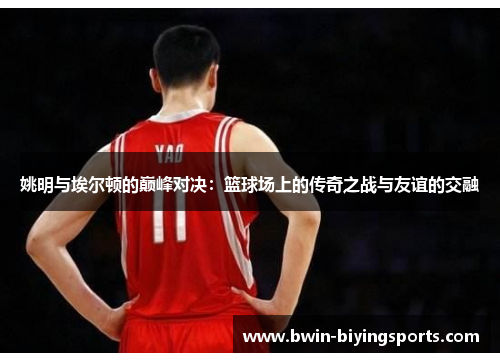 姚明与埃尔顿的巅峰对决：篮球场上的传奇之战与友谊的交融