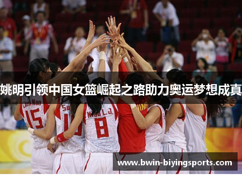 姚明引领中国女篮崛起之路助力奥运梦想成真