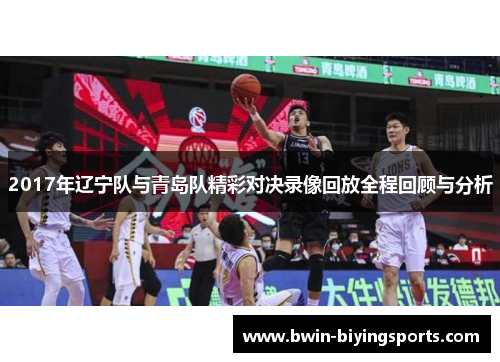 2017年辽宁队与青岛队精彩对决录像回放全程回顾与分析