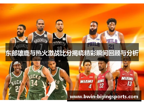 东部雄鹿与热火激战比分揭晓精彩瞬间回顾与分析