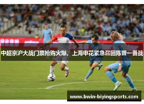 中超京沪大战门票抢购火爆，上海申花紧急召回陈晋一备战