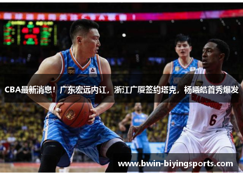 CBA最新消息！广东宏远内讧，浙江广厦签约塔克，杨曦皓首秀爆发