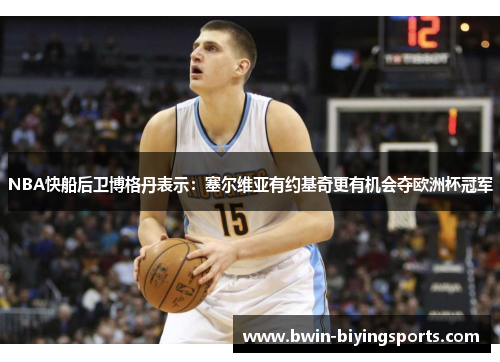 NBA快船后卫博格丹表示：塞尔维亚有约基奇更有机会夺欧洲杯冠军